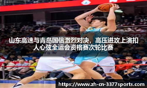 山东高速与青岛国信激烈对决,高压进攻上演扣人心弦全运会资格赛次轮比赛