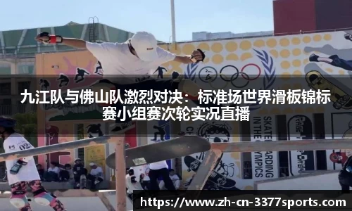 九江队与佛山队激烈对决:标准场世界滑板锦标赛小组赛次轮实况直播