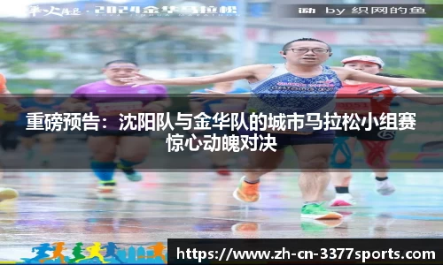 重磅预告:沈阳队与金华队的城市马拉松小组赛惊心动魄对决